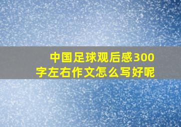 中国足球观后感300字左右作文怎么写好呢