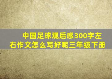 中国足球观后感300字左右作文怎么写好呢三年级下册