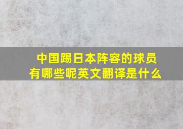 中国踢日本阵容的球员有哪些呢英文翻译是什么