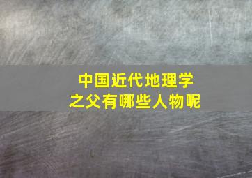 中国近代地理学之父有哪些人物呢