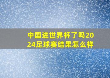 中国进世界杯了吗2024足球赛结果怎么样