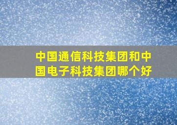 中国通信科技集团和中国电子科技集团哪个好