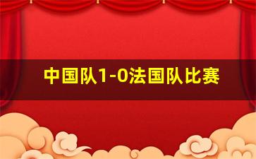 中国队1-0法国队比赛