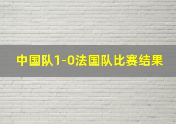 中国队1-0法国队比赛结果