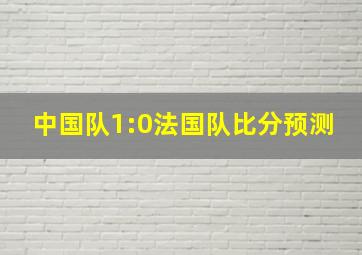 中国队1:0法国队比分预测