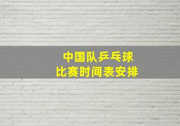 中国队乒乓球比赛时间表安排