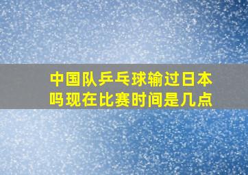 中国队乒乓球输过日本吗现在比赛时间是几点