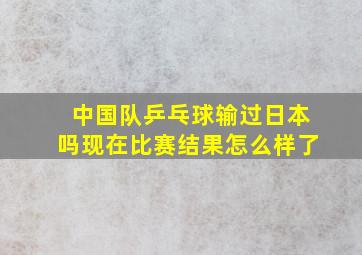 中国队乒乓球输过日本吗现在比赛结果怎么样了