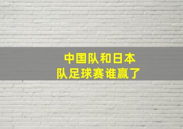 中国队和日本队足球赛谁赢了