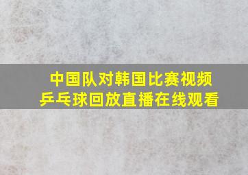 中国队对韩国比赛视频乒乓球回放直播在线观看