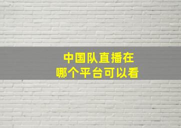 中国队直播在哪个平台可以看