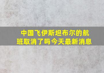 中国飞伊斯坦布尔的航班取消了吗今天最新消息