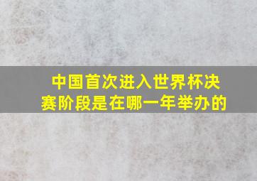 中国首次进入世界杯决赛阶段是在哪一年举办的