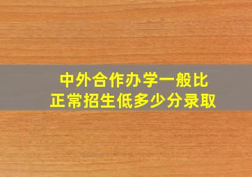 中外合作办学一般比正常招生低多少分录取