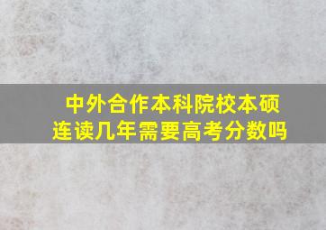 中外合作本科院校本硕连读几年需要高考分数吗