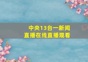 中央13台一新闻直播在线直播观看