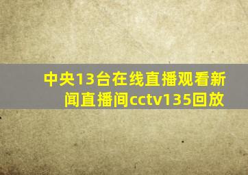 中央13台在线直播观看新闻直播间cctv135回放