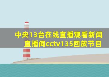 中央13台在线直播观看新闻直播间cctv135回放节目