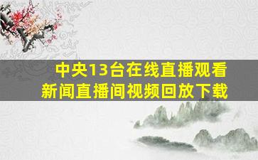 中央13台在线直播观看新闻直播间视频回放下载