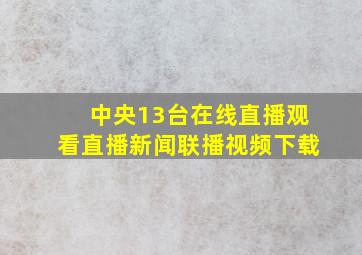 中央13台在线直播观看直播新闻联播视频下载