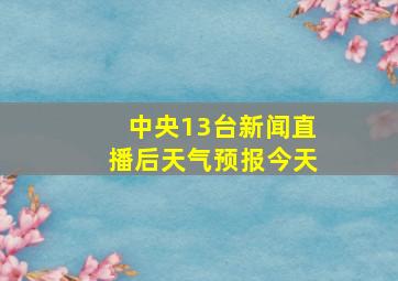 中央13台新闻直播后天气预报今天