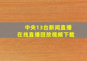 中央13台新闻直播在线直播回放视频下载