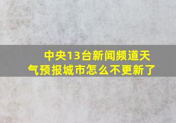 中央13台新闻频道天气预报城市怎么不更新了