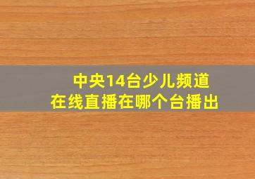 中央14台少儿频道在线直播在哪个台播出