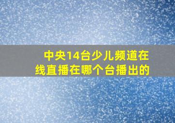 中央14台少儿频道在线直播在哪个台播出的