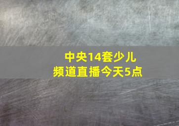 中央14套少儿频道直播今天5点