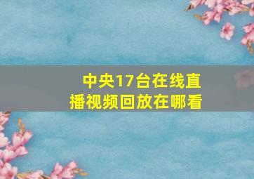 中央17台在线直播视频回放在哪看