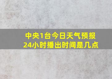 中央1台今日天气预报24小时播出时间是几点