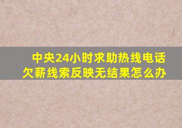 中央24小时求助热线电话欠薪线索反映无结果怎么办