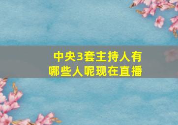 中央3套主持人有哪些人呢现在直播