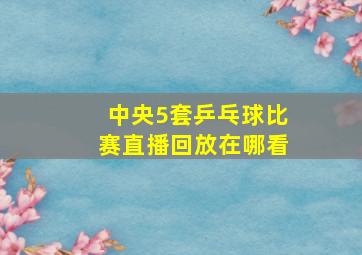 中央5套乒乓球比赛直播回放在哪看