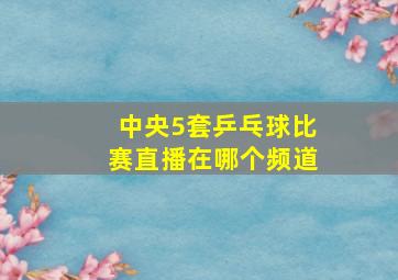 中央5套乒乓球比赛直播在哪个频道