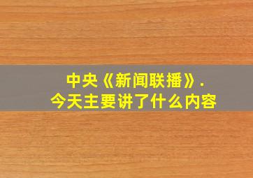 中央《新闻联播》.今天主要讲了什么内容