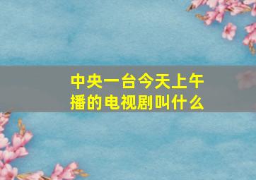 中央一台今天上午播的电视剧叫什么