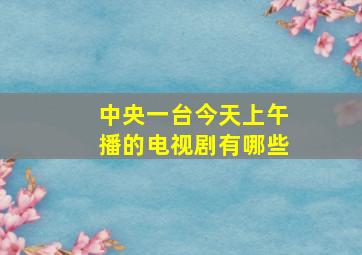 中央一台今天上午播的电视剧有哪些