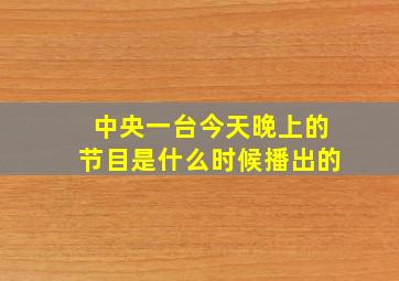 中央一台今天晚上的节目是什么时候播出的