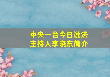 中央一台今日说法主持人李晓东简介