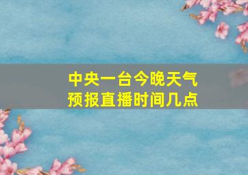 中央一台今晚天气预报直播时间几点