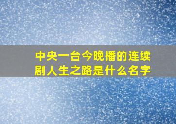 中央一台今晚播的连续剧人生之路是什么名字