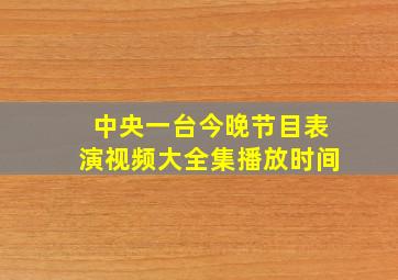 中央一台今晚节目表演视频大全集播放时间