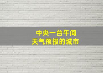 中央一台午间天气预报的城市