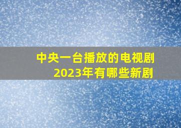 中央一台播放的电视剧2023年有哪些新剧