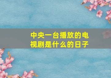 中央一台播放的电视剧是什么的日子