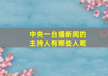 中央一台播新闻的主持人有哪些人呢