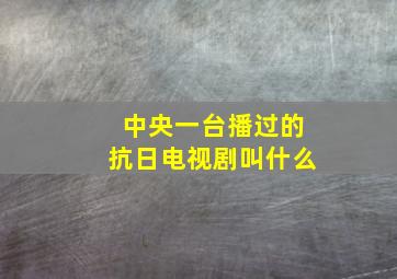 中央一台播过的抗日电视剧叫什么