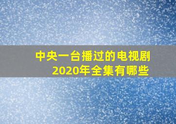 中央一台播过的电视剧2020年全集有哪些